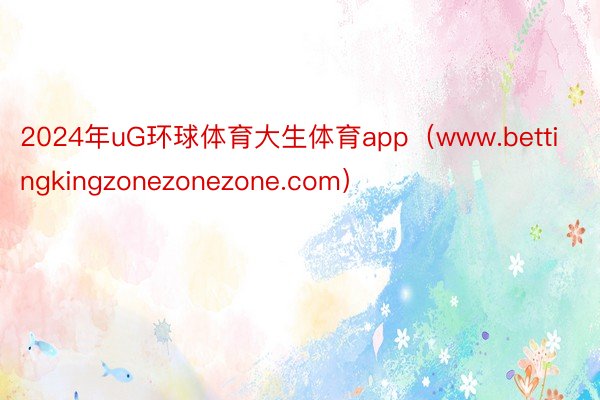 2024年uG环球体育大生体育app（www.bettingkingzonezonezone.com）