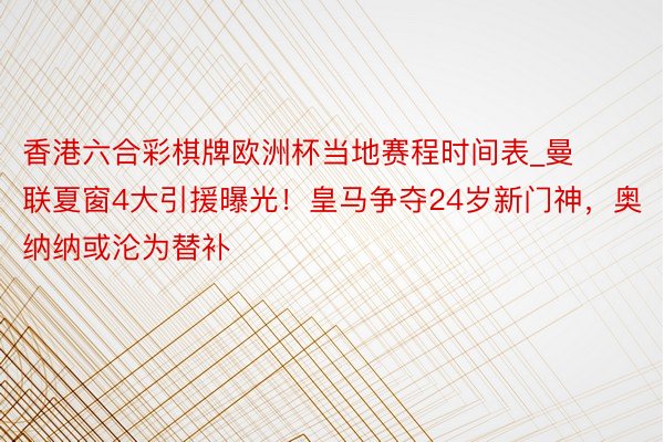 香港六合彩棋牌欧洲杯当地赛程时间表_曼联夏窗4大引援曝光！皇马争夺24岁新门神，奥纳纳或沦为替补