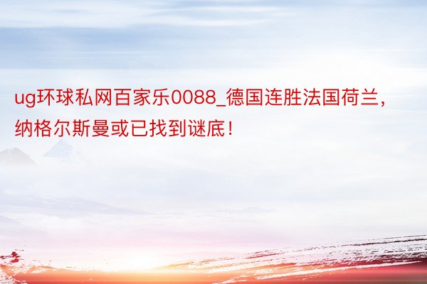 ug环球私网百家乐0088_德国连胜法国荷兰，纳格尔斯曼或已找到谜底！