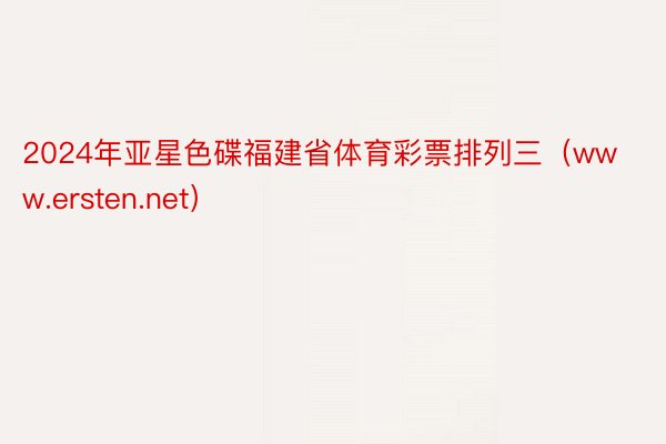 2024年亚星色碟福建省体育彩票排列三（www.ersten.net）