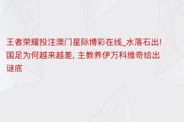 王者荣耀投注澳门星际博彩在线_水落石出! 国足为何越来越差, 主教养伊万科维奇给出谜底