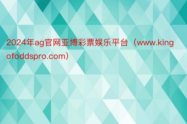 2024年ag官网亚博彩票娱乐平台（www.kingofoddspro.com）