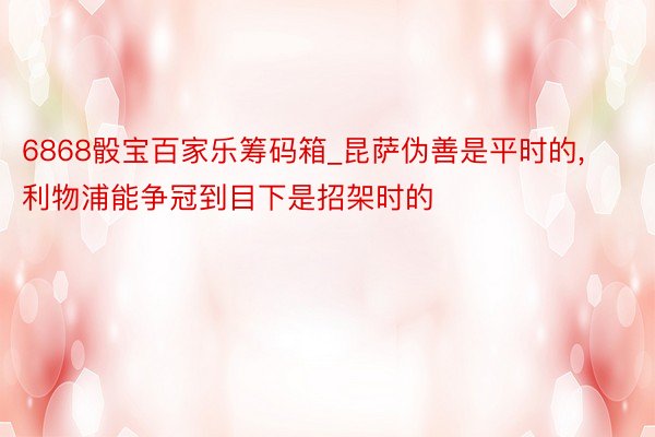 6868骰宝百家乐筹码箱_昆萨伪善是平时的, 利物浦能争冠到目下是招架时的