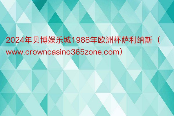2024年贝博娱乐城1988年欧洲杯萨利纳斯（www.crowncasino365zone.com）