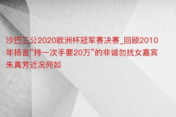 沙巴三公2020欧洲杯冠军赛决赛_回顾2010年扬言“持一次手要20万”的非诚勿扰女嘉宾朱真芳近况何如