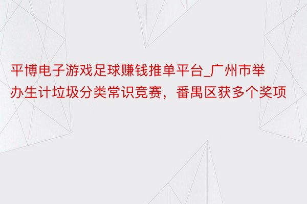 平博电子游戏足球赚钱推单平台_广州市举办生计垃圾分类常识竞赛，番禺区获多个奖项