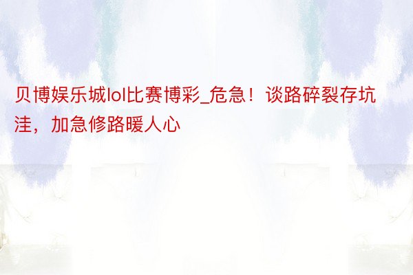 贝博娱乐城lol比赛博彩_危急！谈路碎裂存坑洼，加急修路暖人心