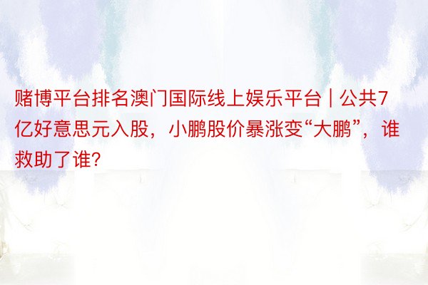 赌博平台排名澳门国际线上娱乐平台 | 公共7亿好意思元入股，小鹏股价暴涨变“大鹏”，谁救助了谁？