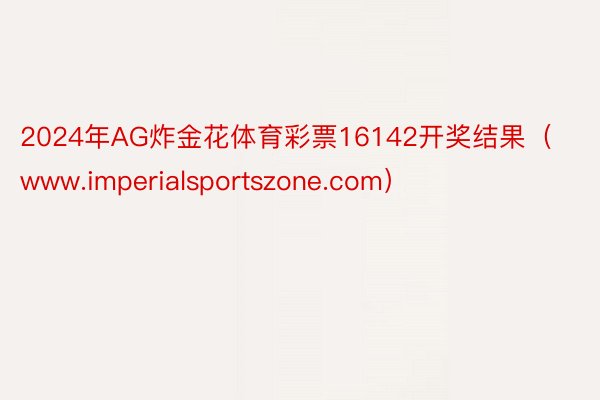 2024年AG炸金花体育彩票16142开奖结果（www.imperialsportszone.com）