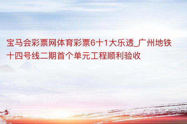 宝马会彩票网体育彩票6十1大乐透_广州地铁十四号线二期首个单元工程顺利验收