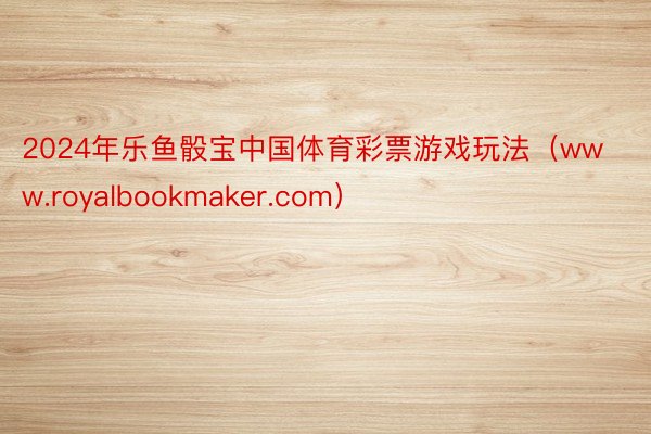 2024年乐鱼骰宝中国体育彩票游戏玩法（www.royalbookmaker.com）