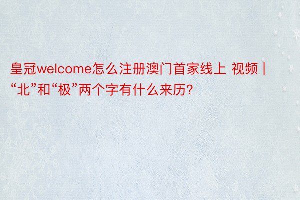 皇冠welcome怎么注册澳门首家线上 视频 | “北”和“极”两个字有什么来历？