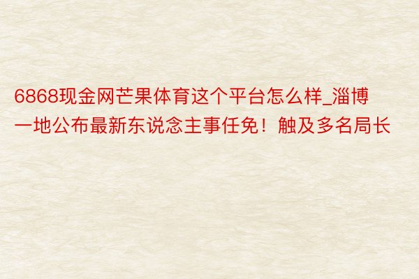 6868现金网芒果体育这个平台怎么样_淄博一地公布最新东说念主事任免！触及多名局长