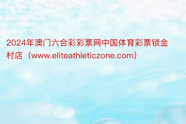 2024年澳门六合彩彩票网中国体育彩票锁金村店（www.eliteathleticzone.com）