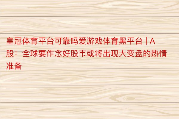 皇冠体育平台可靠吗爱游戏体育黑平台 | A股：全球要作念好股市或将出现大变盘的热情准备