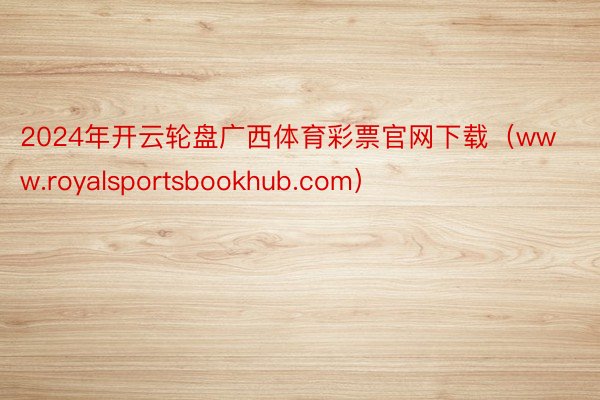 2024年开云轮盘广西体育彩票官网下载（www.royalsportsbookhub.com）