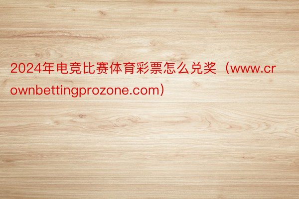2024年电竞比赛体育彩票怎么兑奖（www.crownbettingprozone.com）