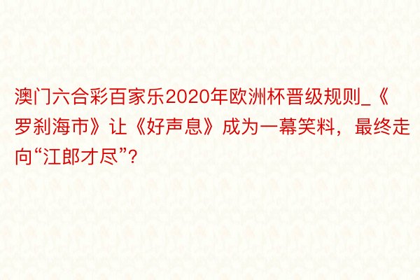 澳门六合彩百家乐2020年欧洲杯晋级规则_《罗刹海市》让《好声息》成为一幕笑料，最终走向“江郎才尽”？
