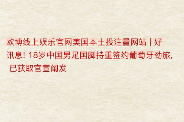 欧博线上娱乐官网美国本土投注量网站 | 好讯息! 18岁中国男足国脚持重签约葡萄牙劲旅, 已获取官宣阐发