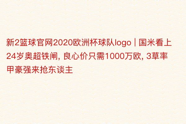 新2篮球官网2020欧洲杯球队logo | 国米看上24岁奥超铁闸, 良心价只需1000万欧, 3草率甲豪强来抢东谈主