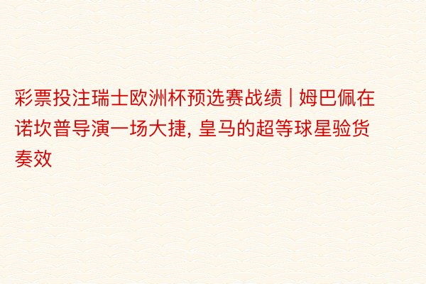 彩票投注瑞士欧洲杯预选赛战绩 | 姆巴佩在诺坎普导演一场大捷, 皇马的超等球星验货奏效