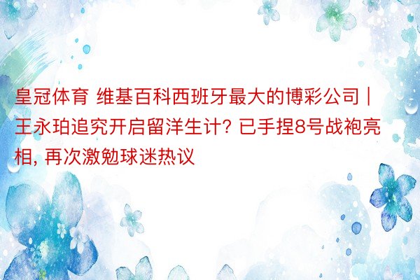 皇冠体育 维基百科西班牙最大的博彩公司 | 王永珀追究开启留洋生计? 已手捏8号战袍亮相, 再次激勉球迷热议