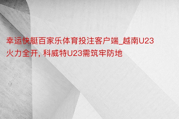 幸运快艇百家乐体育投注客户端_越南U23火力全开, 科威特U23需筑牢防地