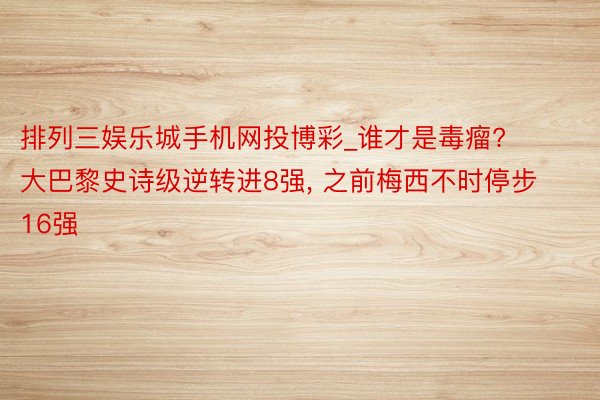 排列三娱乐城手机网投博彩_谁才是毒瘤? 大巴黎史诗级逆转进8强, 之前梅西不时停步16强