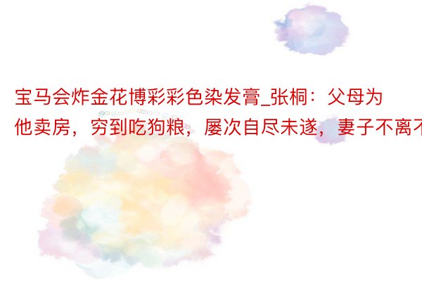 宝马会炸金花博彩彩色染发膏_张桐：父母为他卖房，穷到吃狗粮，屡次自尽未遂，妻子不离不弃