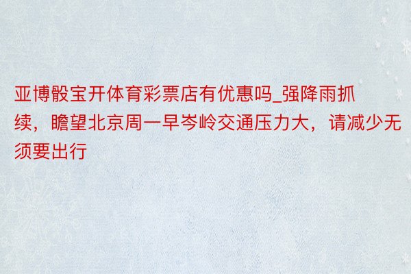 亚博骰宝开体育彩票店有优惠吗_强降雨抓续，瞻望北京周一早岑岭交通压力大，请减少无须要出行
