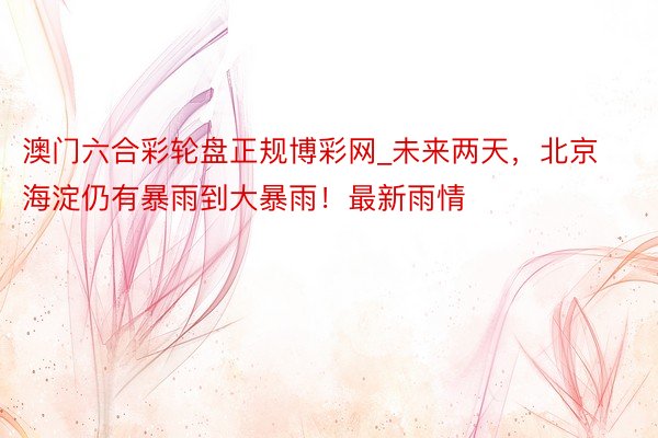 澳门六合彩轮盘正规博彩网_未来两天，北京海淀仍有暴雨到大暴雨！最新雨情