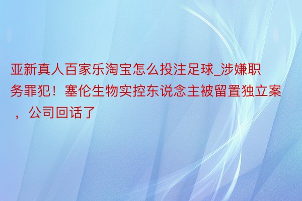 亚新真人百家乐淘宝怎么投注足球_涉嫌职务罪犯！塞伦生物实控东说念主被留置独立案 ，公司回话了