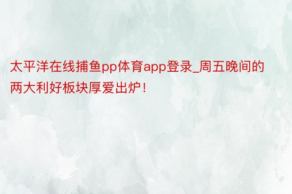 太平洋在线捕鱼pp体育app登录_周五晚间的两大利好板块厚爱出炉！