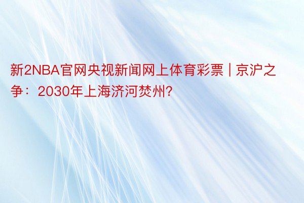 新2NBA官网央视新闻网上体育彩票 | 京沪之争：2030年上海济河焚州？