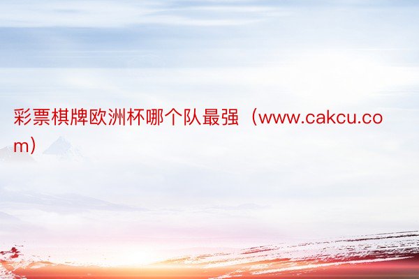 彩票棋牌欧洲杯哪个队最强(www.cakcu.com)