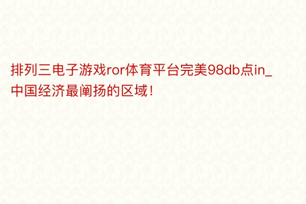 排列三电子游戏ror体育平台完美98db点in_中国经济最阐扬的区域！