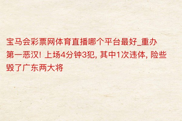 宝马会彩票网体育直播哪个平台最好_重办第一恶汉! 上场4分钟3犯, 其中1次违体, 险些毁了广东两大将