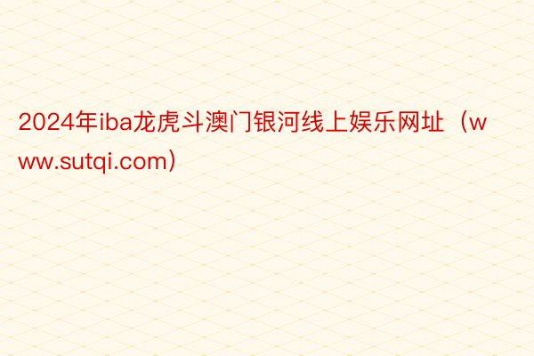 2024年iba龙虎斗澳门银河线上娱乐网址（www.sutqi.com）
