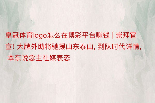 皇冠体育logo怎么在博彩平台赚钱 | 崇拜官宣! 大牌外助将驰援山东泰山, 到队时代详情, 本东说念主社媒表态