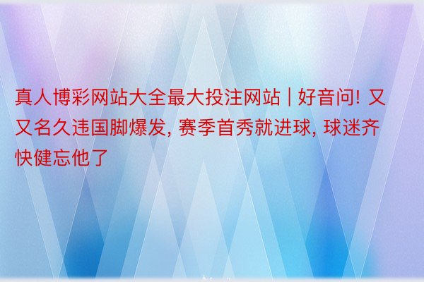 真人博彩网站大全最大投注网站 | 好音问! 又又名久违国脚爆发, 赛季首秀就进球, 球迷齐快健忘他了