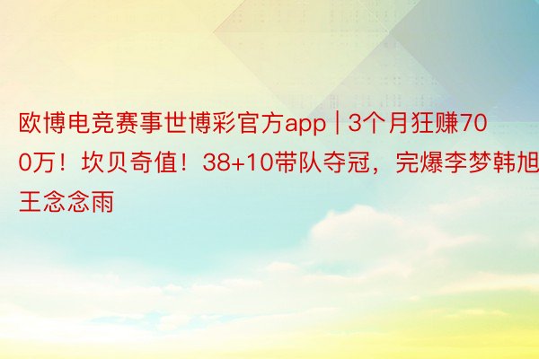 欧博电竞赛事世博彩官方app | 3个月狂赚700万！坎贝奇值！38+10带队夺冠，完爆李梦韩旭王念念雨