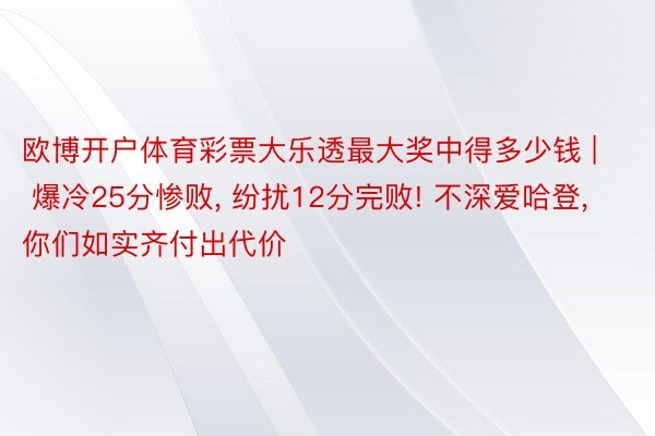 欧博开户体育彩票大乐透最大奖中得多少钱 | 爆冷25分惨败, 纷扰12分完败! 不深爱哈登, 你们如实齐付出代价
