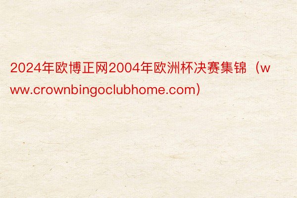 2024年欧博正网2004年欧洲杯决赛集锦（www.crownbingoclubhome.com）