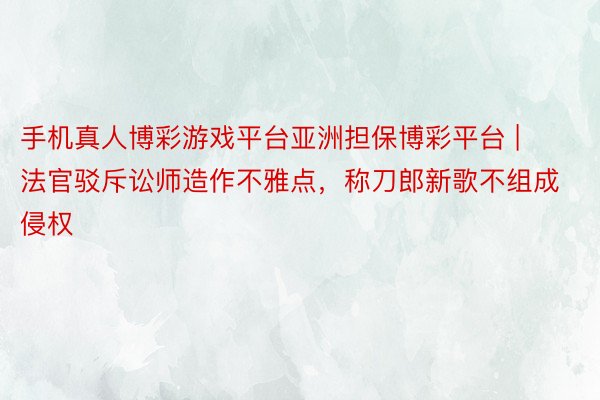 手机真人博彩游戏平台亚洲担保博彩平台 | 法官驳斥讼师造作不雅点，称刀郎新歌不组成侵权