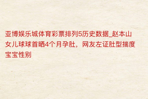 亚博娱乐城体育彩票排列5历史数据_赵本山女儿球球首晒4个月孕肚，网友左证肚型揣度宝宝性别