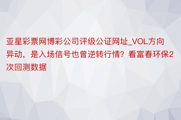 亚星彩票网博彩公司评级公证网址_VOL方向异动，是入场信号也曾逆转行情？看富春环保2次回测数据