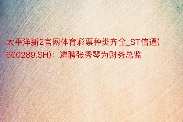 太平洋新2官网体育彩票种类齐全_ST信通(600289.SH)：遴聘张秀琴为财务总监