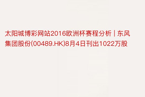 太阳城博彩网站2016欧洲杯赛程分析 | 东风集团股份(00489.HK)8月4日刊出1022万股