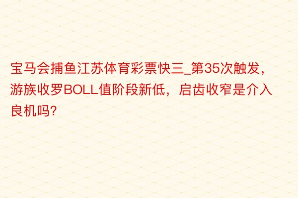 宝马会捕鱼江苏体育彩票快三_第35次触发，游族收罗BOLL值阶段新低，启齿收窄是介入良机吗？