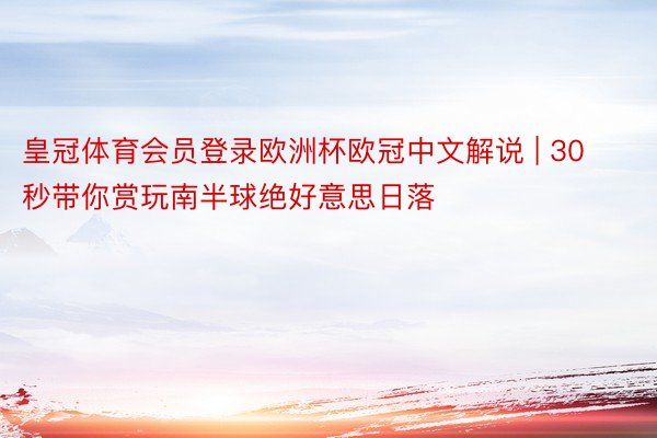 皇冠体育会员登录欧洲杯欧冠中文解说 | 30秒带你赏玩南半球绝好意思日落